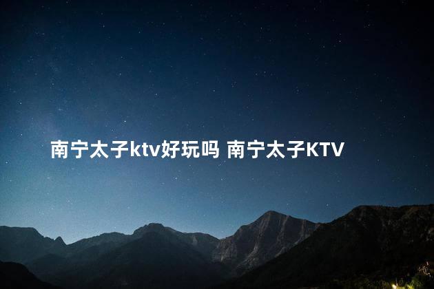 南宁太子ktv好玩吗 南宁太子KTV